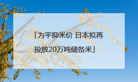 为平抑米价 日本拟再投放20万吨储备米