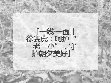 一线·一面丨徐赛虎：呵护“一老一小”，守护朝夕美好