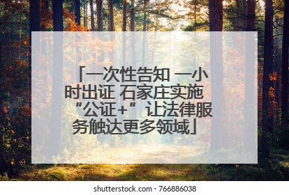 一次性告知 一小时出证 石家庄实施“公证+”让法律服务触达更多领域