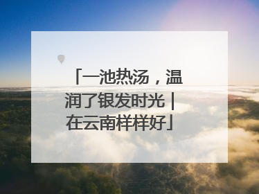 一池热汤，温润了银发时光｜在云南样样好