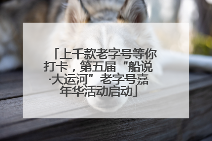 上千款老字号等你打卡，第五届“船说·大运河”老字号嘉年华活动启动