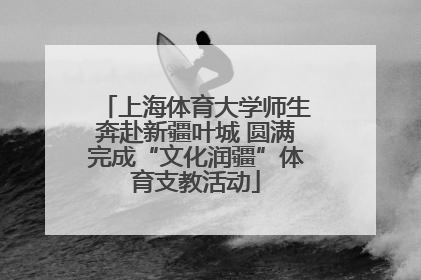 上海体育大学师生奔赴新疆叶城 圆满完成“文化润疆”体育支教活动