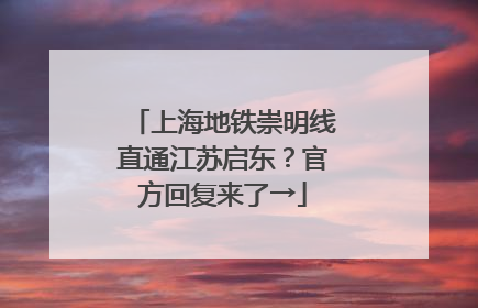 上海地铁崇明线直通江苏启东？官方回复来了→