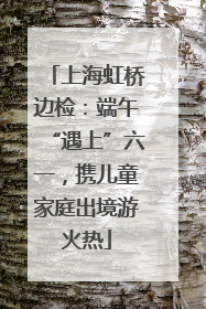 上海虹桥边检：端午“遇上”六一，携儿童家庭出境游火热