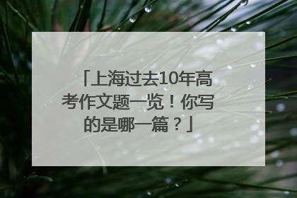 上海过去10年高考作文题一览！你写的是哪一篇？