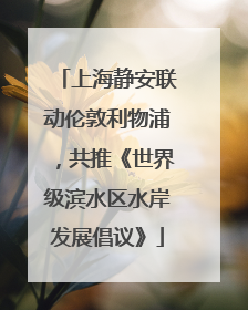 上海静安联动伦敦利物浦，共推《世界级滨水区水岸发展倡议》