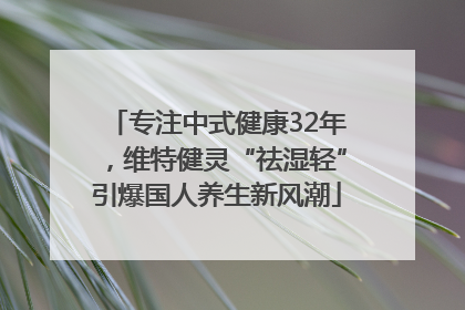 专注中式健康32年，维特健灵“祛湿轻”引爆国人养生新风潮