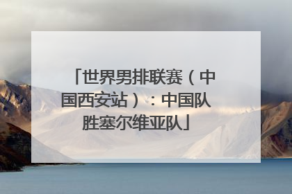 世界男排联赛（中国西安站）：中国队胜塞尔维亚队