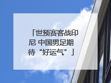 世预赛客战印尼 中国男足期待“好运气”