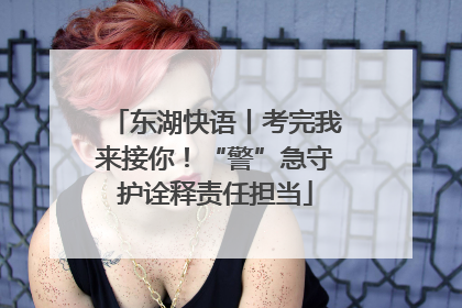 东湖快语丨考完我来接你！“警”急守护诠释责任担当