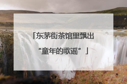 东茅街茶馆里飘出“童年的歌谣”