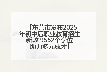 东营市发布2025年初中后职业教育招生新政 9552个学位助力多元成才