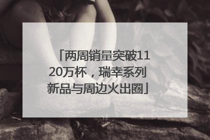 两周销量突破1120万杯，瑞幸系列新品与周边火出圈