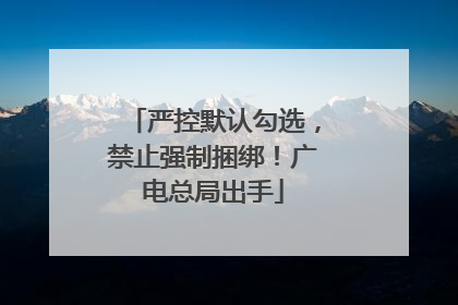 严控默认勾选，禁止强制捆绑！广电总局出手