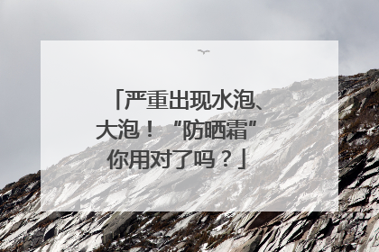 严重出现水泡、大泡！“防晒霜”你用对了吗？