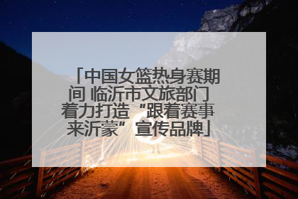 中国女篮热身赛期间 临沂市文旅部门着力打造“跟着赛事来沂蒙”宣传品牌