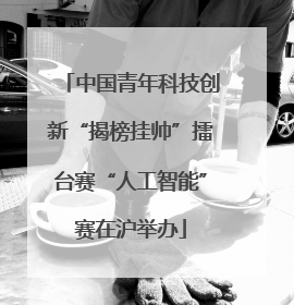 中国青年科技创新“揭榜挂帅”擂台赛“人工智能”赛在沪举办