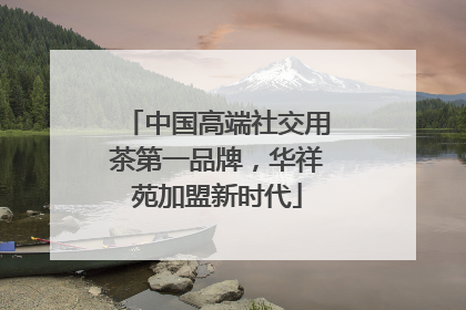 中国高端社交用茶第一品牌，华祥苑加盟新时代