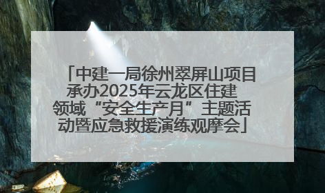 中建一局徐州翠屏山项目承办2025年云龙区住建领域“安全生产月”主题活动暨应急救援演练观摩会