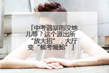 中考遇暴雨没地儿等？这个派出所“放大招”，大厅变“候考暖舱”