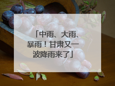 中雨、大雨、暴雨！甘肃又一波降雨来了