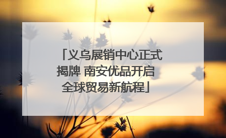 义乌展销中心正式揭牌 南安优品开启全球贸易新航程