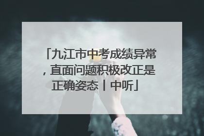 九江市中考成绩异常，直面问题积极改正是正确姿态丨中听