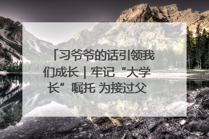 习爷爷的话引领我们成长｜牢记“大学长”嘱托 为接过父辈接力棒全力以赴