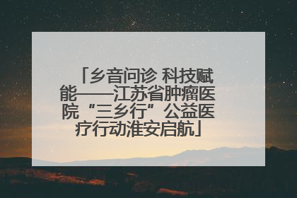 乡音问诊 科技赋能——江苏省肿瘤医院“三乡行”公益医疗行动淮安启航