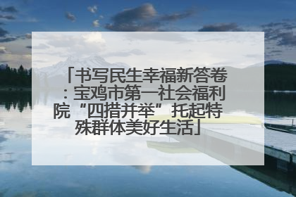 书写民生幸福新答卷：宝鸡市第一社会福利院“四措并举”托起特殊群体美好生活