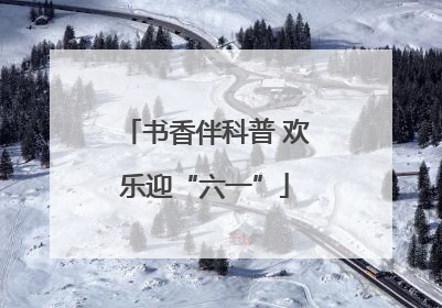 书香伴科普 欢乐迎“六一”