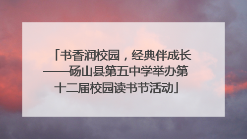书香润校园，经典伴成长——砀山县第五中学举办第十二届校园读书节活动