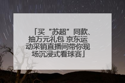 买“苏超”同款、抽万元礼包 京东运动采销直播间带你现场沉浸式看球赛