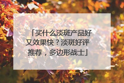 买什么淡斑产品好又效果快？淡斑好评推荐，多边形战士