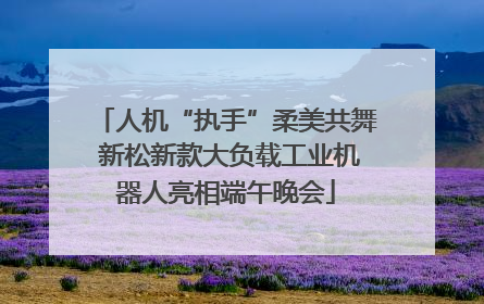 人机“执手”柔美共舞 新松新款大负载工业机器人亮相端午晚会