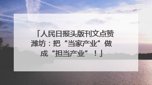 人民日报头版刊文点赞潍坊：把“当家产业”做成“担当产业”！