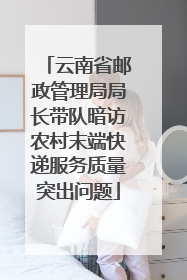 云南省邮政管理局局长带队暗访农村末端快递服务质量突出问题