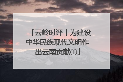云岭时评丨为建设中华民族现代文明作出云南贡献①