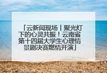 云新闻现场丨聚光灯下的心灵共振！云南省第十四届大学生心理情景剧决赛燃情开演