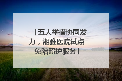 五大举措协同发力，湘雅医院试点免陪照护服务