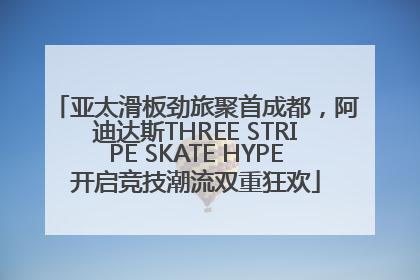 亚太滑板劲旅聚首成都，阿迪达斯THREE STRIPE SKATE HYPE开启竞技潮流双重狂欢