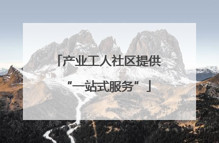 产业工人社区提供“一站式服务”