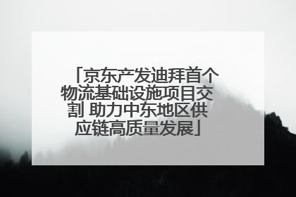 京东产发迪拜首个物流基础设施项目交割 助力中东地区供应链高质量发展