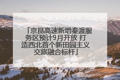 京昆高速新增秦渡服务区预计9月开放 打造西北首个新田园主义交旅融合标杆