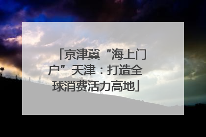 京津冀“海上门户”天津：打造全球消费活力高地