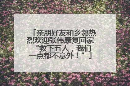 亲朋好友和乡邻热烈欢迎张伟康复回家 “救下五人，我们一点都不意外！”