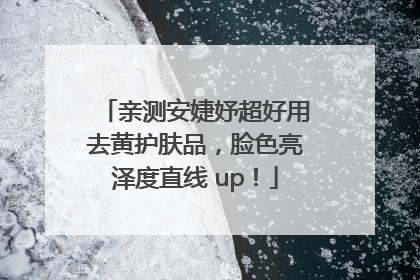 亲测安婕妤超好用去黄护肤品，脸色亮泽度直线 up！