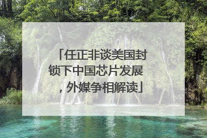 任正非谈美国封锁下中国芯片发展，外媒争相解读