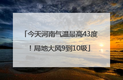 今天河南气温最高43度！局地大风9到10级