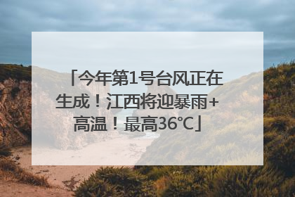 今年第1号台风正在生成！江西将迎暴雨+高温！最高36℃